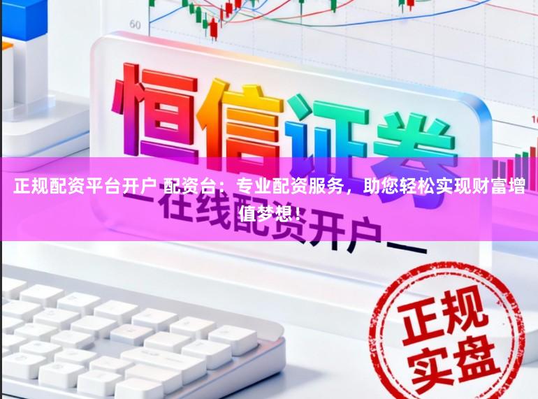 正规配资平台开户 配资台:专业配资服务,助您轻松实现财富增值梦想!
