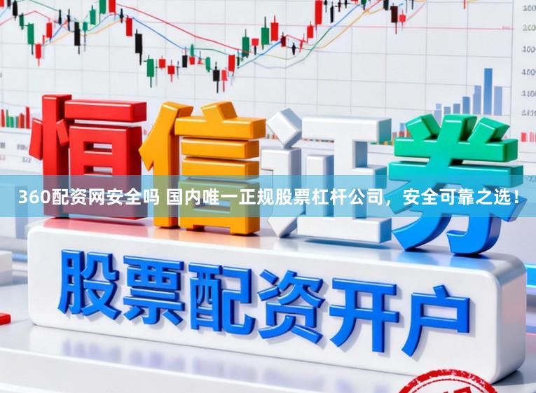 360配资网安全吗 国内唯一正规股票杠杆公司，安全可靠之选！