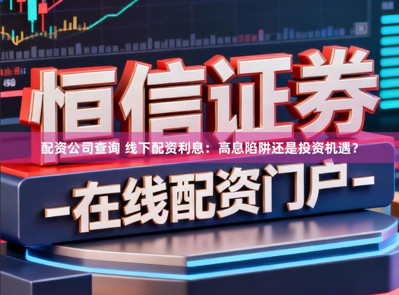 配资公司查询 线下配资利息：高息陷阱还是投资机遇？