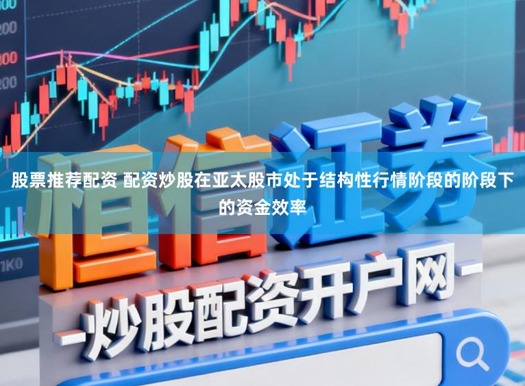 股票推荐配资 配资炒股在亚太股市处于结构性行情阶段的阶段下的资金效率