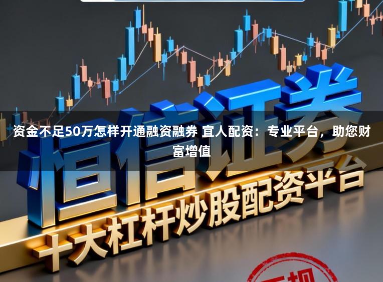 资金不足50万怎样开通融资融券 宜人配资：专业平台，助您财富增值
