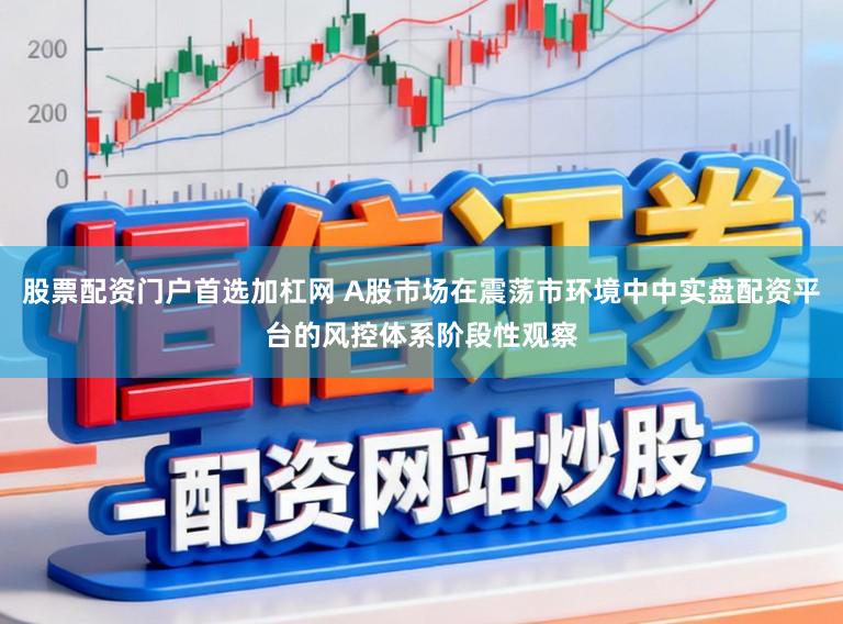 股票配资门户首选加杠网 A股市场在震荡市环境中中实盘配资平台的风控体系阶段性观察