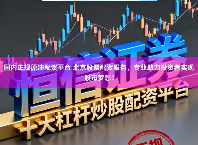 国内正规原油配资平台 北京股票配资服务，专业助力投资者实现股市梦想！