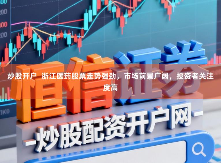 炒股开户  浙江医药股票走势强劲，市场前景广阔，投资者关注度高