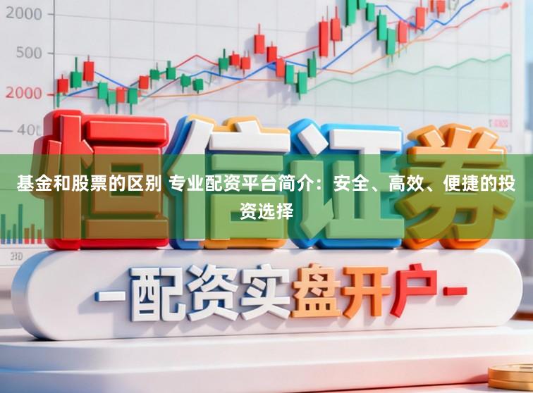 基金和股票的区别 专业配资平台简介：安全、高效、便捷的投资选择