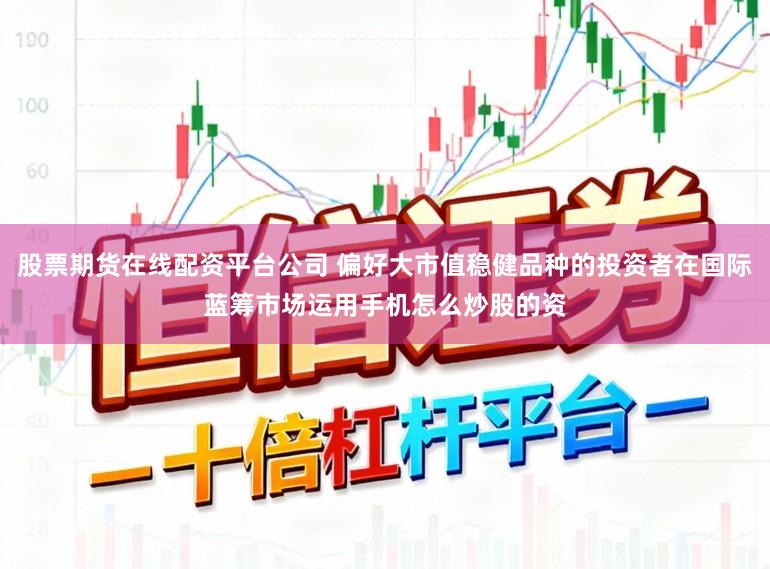 股票期货在线配资平台公司 偏好大市值稳健品种的投资者在国际蓝筹市场运用手机怎么炒股的资
