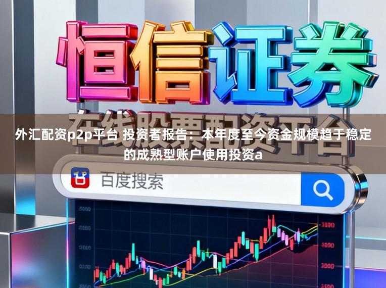 外汇配资p2p平台 投资者报告：本年度至今资金规模趋于稳定的成熟型账户使用投资a