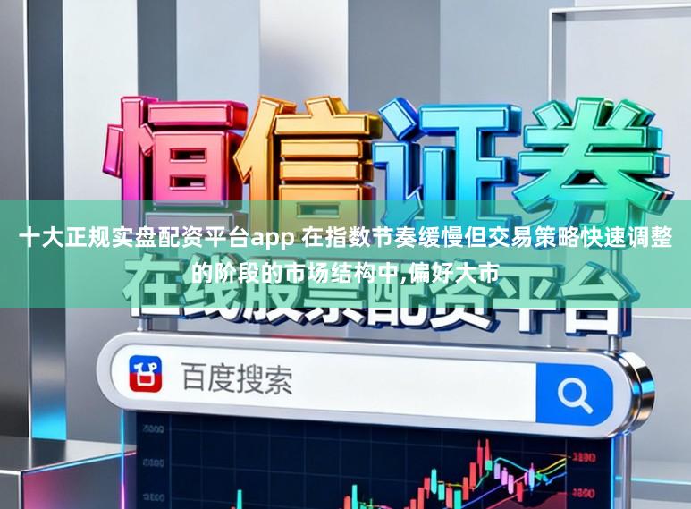 十大正规实盘配资平台app 在指数节奏缓慢但交易策略快速调整的阶段的市场结构中,偏好大市