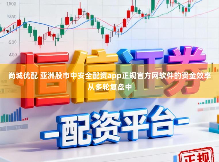 尚城优配 亚洲股市中安全配资app正规官方网软件的资金效率从多轮复盘中