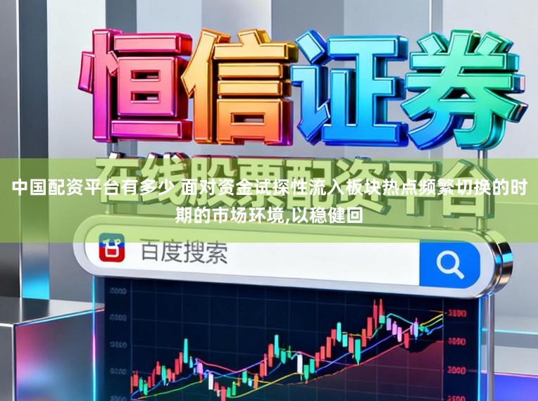 中国配资平台有多少 面对资金试探性流入板块热点频繁切换的时期的市场环境,以稳健回