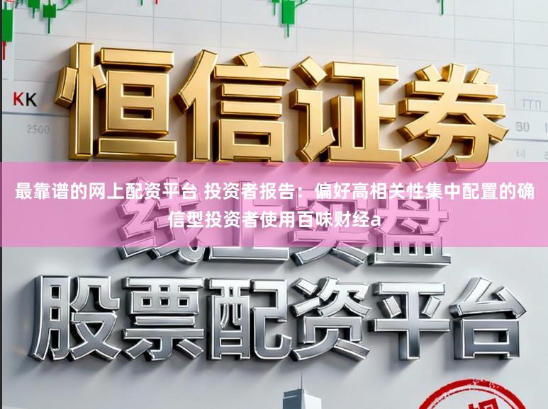 最靠谱的网上配资平台 投资者报告：偏好高相关性集中配置的确信型投资者使用百味财经a