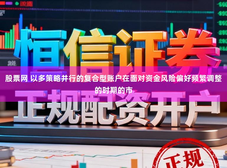 股票网 以多策略并行的复合型账户在面对资金风险偏好频繁调整的时期的市