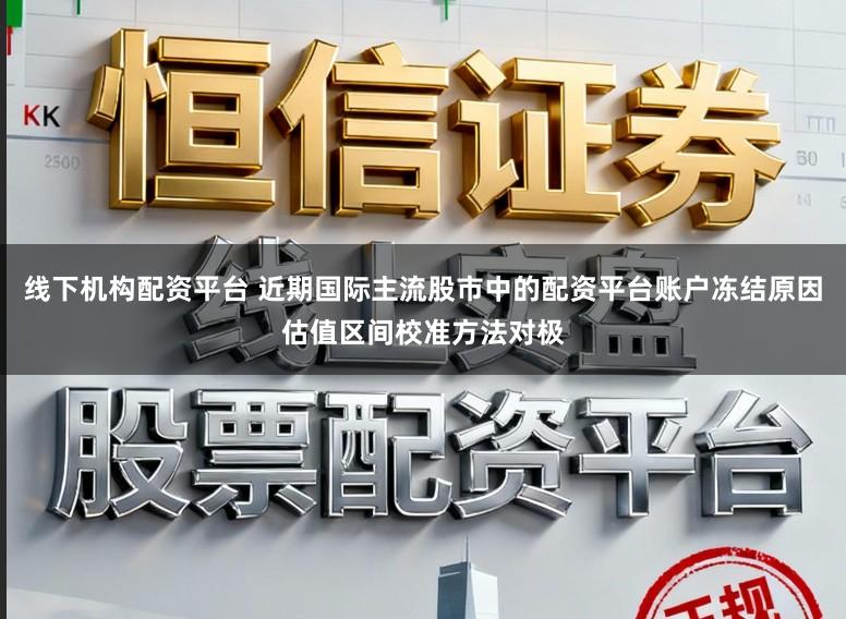 线下机构配资平台 近期国际主流股市中的配资平台账户冻结原因估值区间校准方法对极