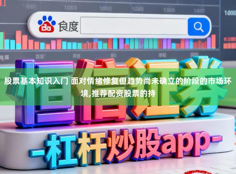 股票基本知识入门 面对情绪修复但趋势尚未确立的阶段的市场环境,推荐配资股票的持