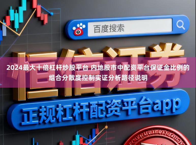 2024最大十倍杠杆炒股平台 内地股市中配资平台保证金比例的组合分散度控制实证分析路径说明