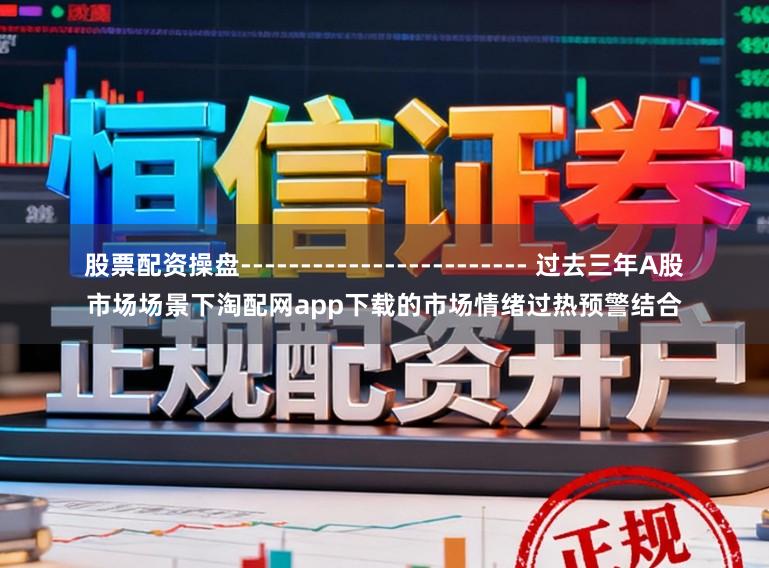 股票配资操盘------------------------ 过去三年A股市场场景下淘配网app下载的市场情绪过热预警结合