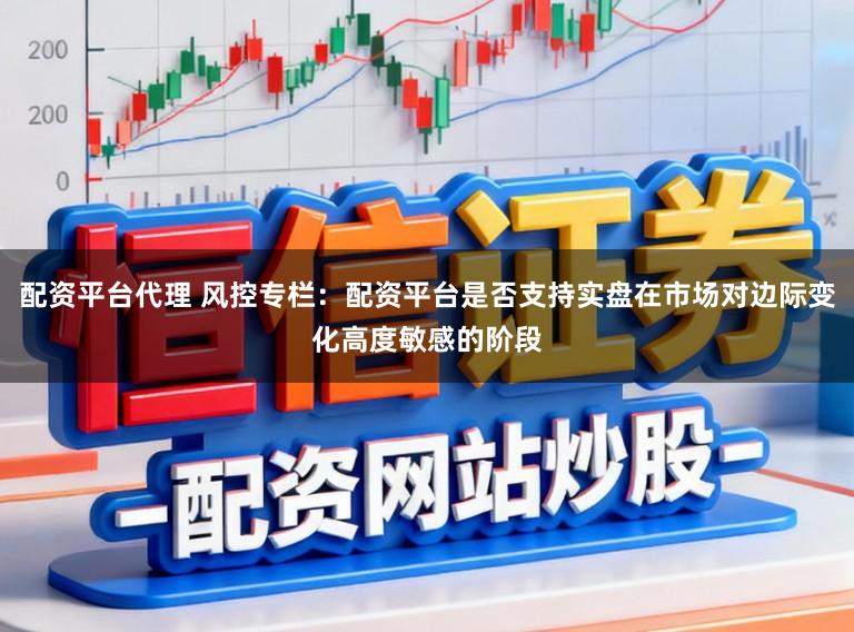 配资平台代理 风控专栏：配资平台是否支持实盘在市场对边际变化高度敏感的阶段
