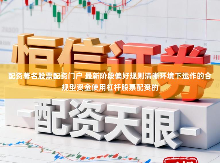 配资著名股票配资门户 最新阶段偏好规则清晰环境下运作的合规型资金使用杠杆股票配资的