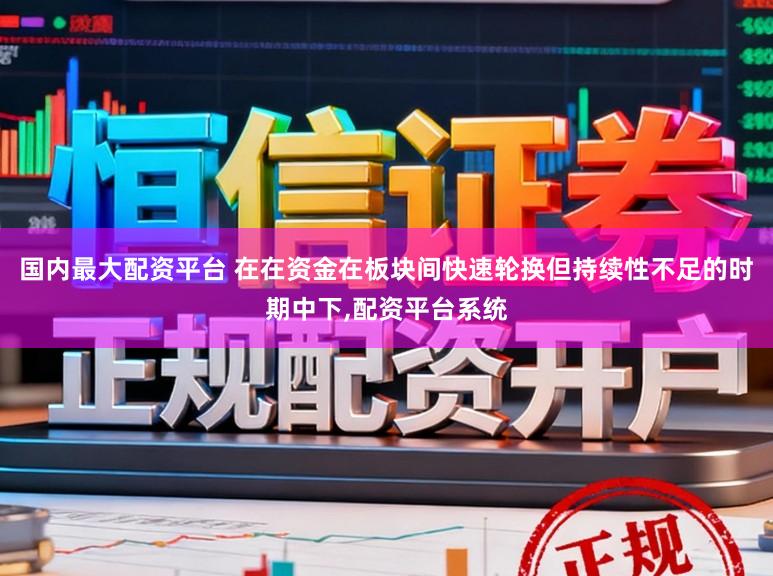 国内最大配资平台 在在资金在板块间快速轮换但持续性不足的时期中下,配资平台系统