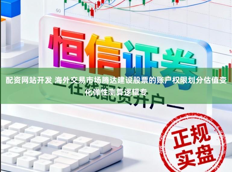 配资网站开发 海外交易市场腾达建设股票的账户权限划分估值变化弹性测算逻辑专
