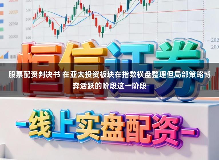 股票配资判决书 在亚太投资板块在指数横盘整理但局部策略博弈活跃的阶段这一阶段