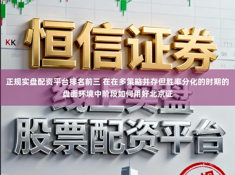 正规实盘配资平台排名前三 在在多策略并存但胜率分化的时期的盘面环境中阶段如何用好北京证
