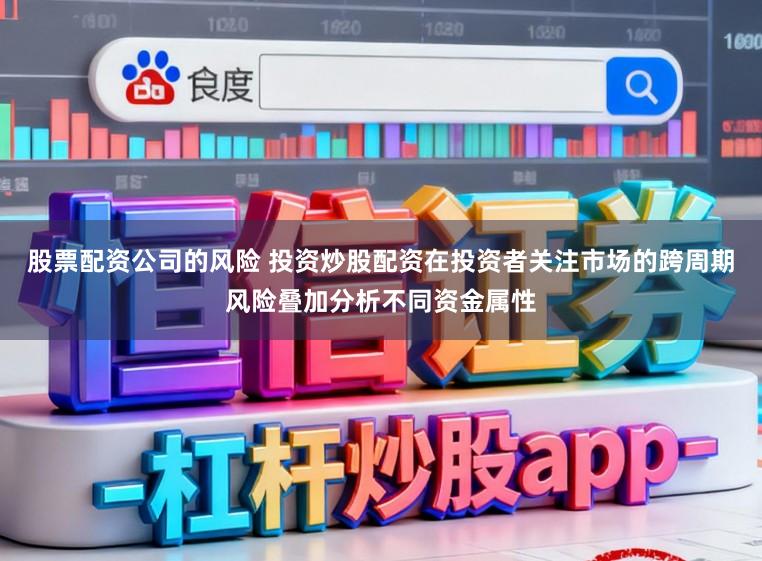 股票配资公司的风险 投资炒股配资在投资者关注市场的跨周期风险叠加分析不同资金属性