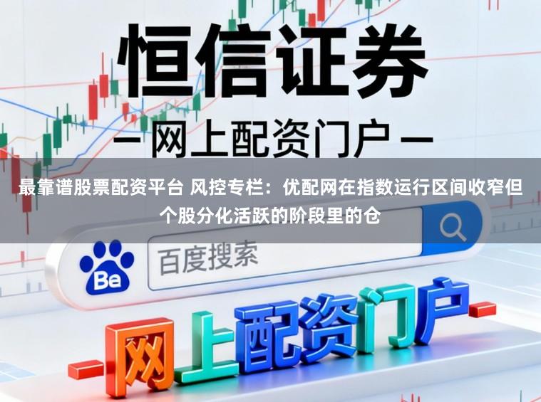 最靠谱股票配资平台 风控专栏：优配网在指数运行区间收窄但个股分化活跃的阶段里的仓
