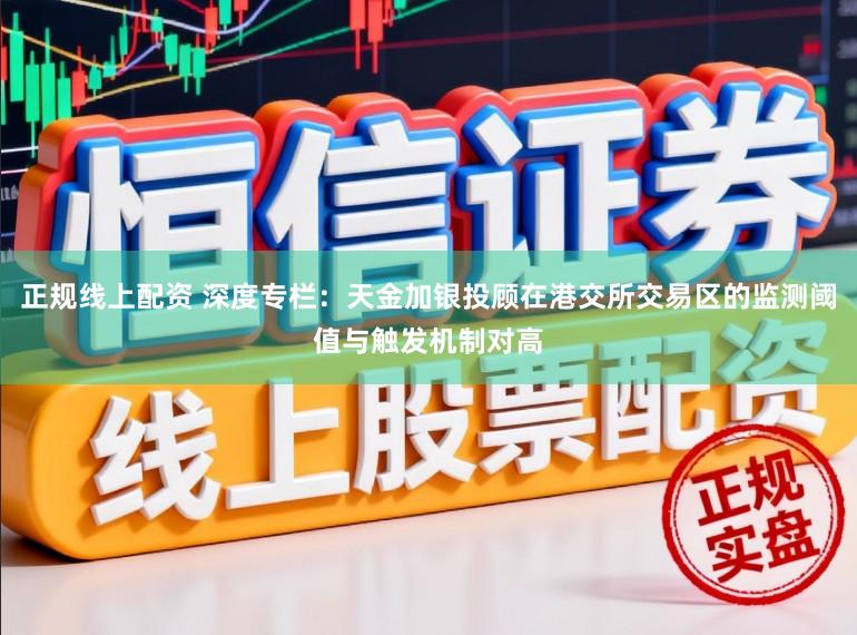 正规线上配资 深度专栏：天金加银投顾在港交所交易区的监测阈值与触发机制对高