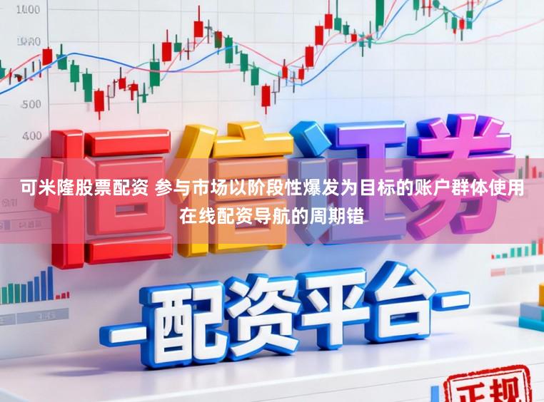 可米隆股票配资 参与市场以阶段性爆发为目标的账户群体使用在线配资导航的周期错