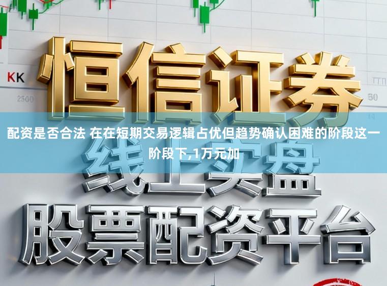 配资是否合法 在在短期交易逻辑占优但趋势确认困难的阶段这一阶段下,1万元加