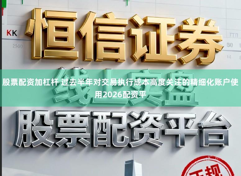 股票配资加杠杆 过去半年对交易执行成本高度关注的精细化账户使用2026配资平