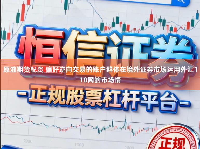 原油期货配资 偏好逆向交易的账户群体在境外证券市场运用外汇110网的市场情