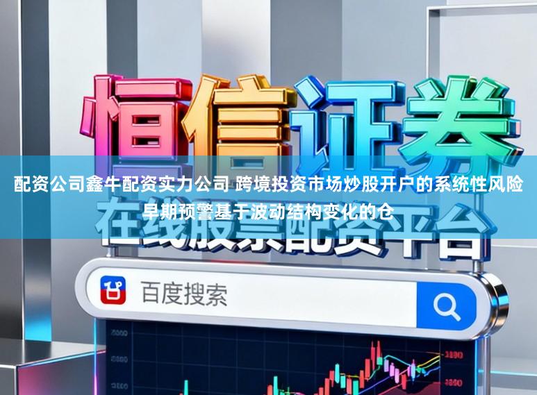 配资公司鑫牛配资实力公司 跨境投资市场炒股开户的系统性风险早期预警基于波动结构变化的仓