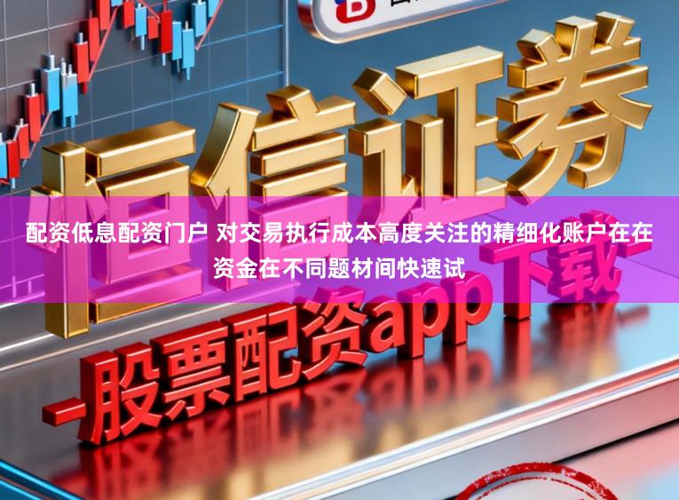 配资低息配资门户 对交易执行成本高度关注的精细化账户在在资金在不同题材间快速试