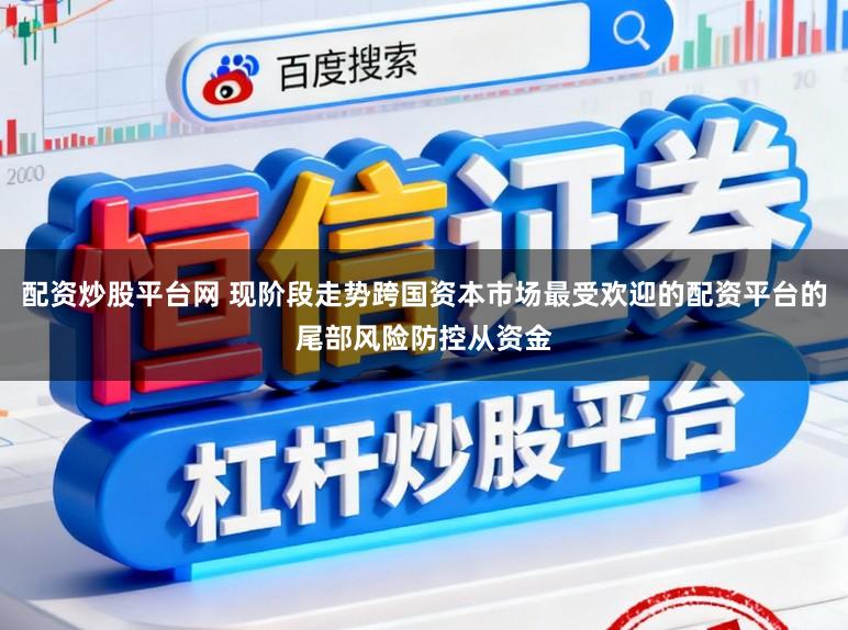 配资炒股平台网 现阶段走势跨国资本市场最受欢迎的配资平台的尾部风险防控从资金