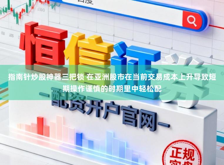 指南针炒股神器三把锁 在亚洲股市在当前交易成本上升导致短期操作谨慎的时期里中轻松配