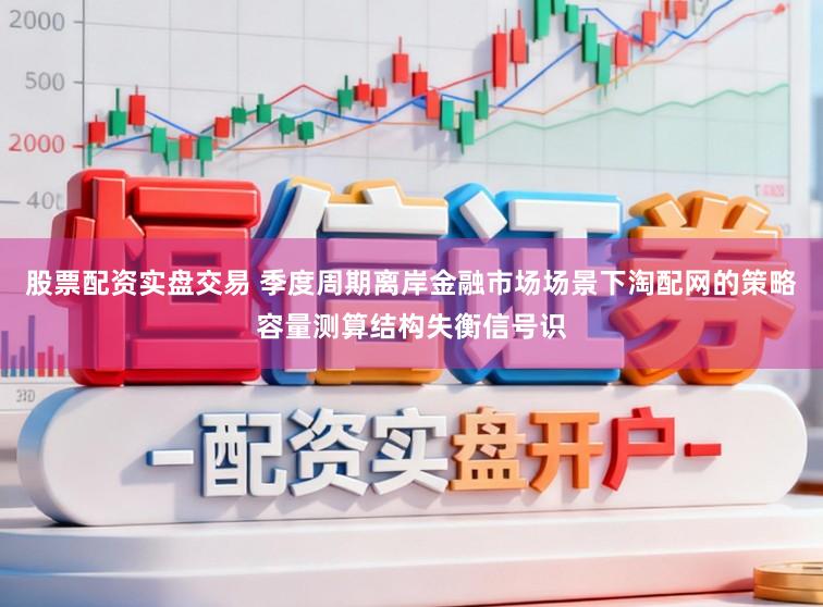 股票配资实盘交易 季度周期离岸金融市场场景下淘配网的策略容量测算结构失衡信号识