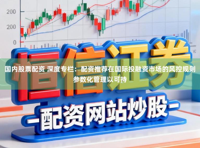 国内股票配资 深度专栏：配资推荐在国际投融资市场的风控规则参数化管理以可持