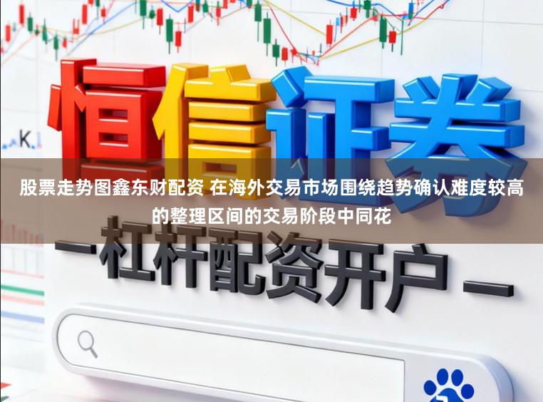 股票走势图鑫东财配资 在海外交易市场围绕趋势确认难度较高的整理区间的交易阶段中同花
