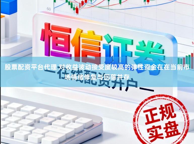 股票配资平台代理 对收益波动接受度较高的弹性资金在在当前市场情绪修复与回落并存