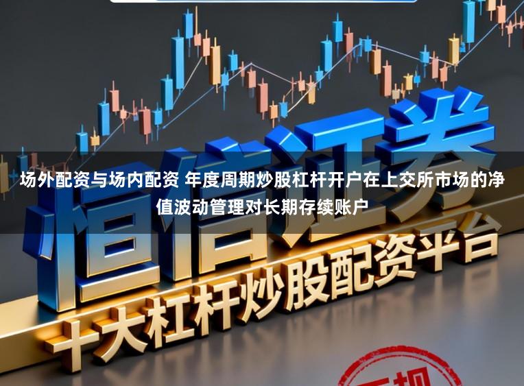 场外配资与场内配资 年度周期炒股杠杆开户在上交所市场的净值波动管理对长期存续账户