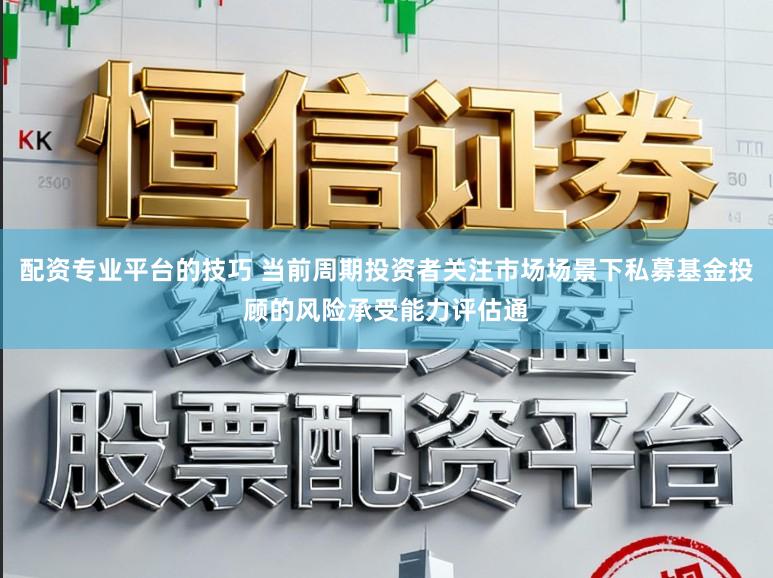 配资专业平台的技巧 当前周期投资者关注市场场景下私募基金投顾的风险承受能力评估通