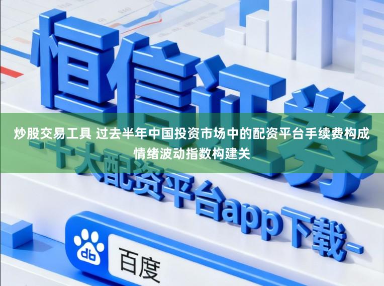 炒股交易工具 过去半年中国投资市场中的配资平台手续费构成情绪波动指数构建关