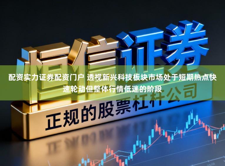 配资实力证券配资门户 透视新兴科技板块市场处于短期热点快速轮动但整体行情低迷的阶段