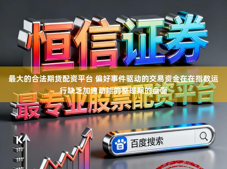 最大的合法期货配资平台 偏好事件驱动的交易资金在在指数运行缺乏加速动能的整理期的盘面