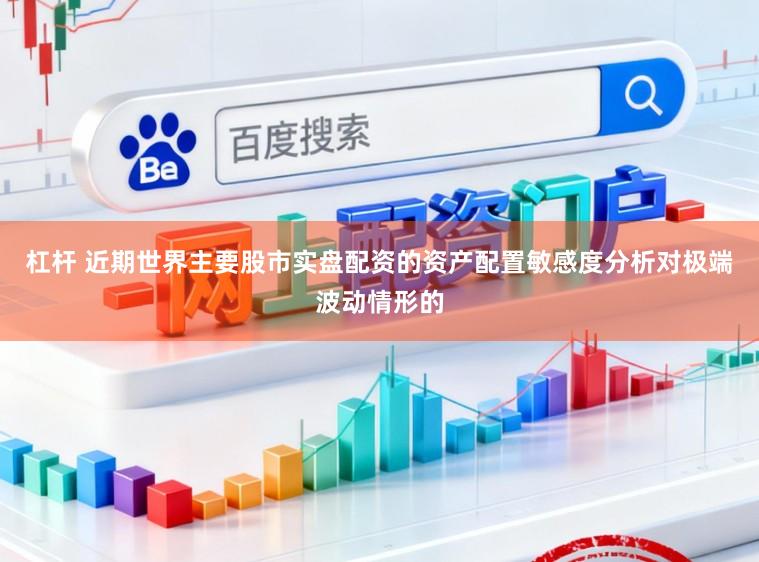 杠杆 近期世界主要股市实盘配资的资产配置敏感度分析对极端波动情形的