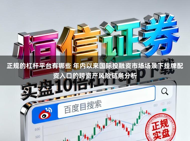 正规的杠杆平台有哪些 年内以来国际投融资市场场景下挂牌配资入口的跨资产风险链条分析
