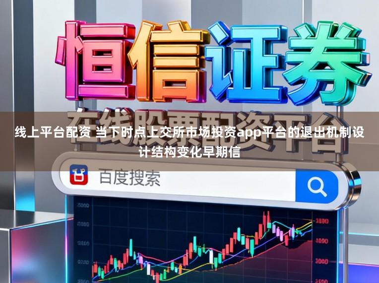 线上平台配资 当下时点上交所市场投资app平台的退出机制设计结构变化早期信