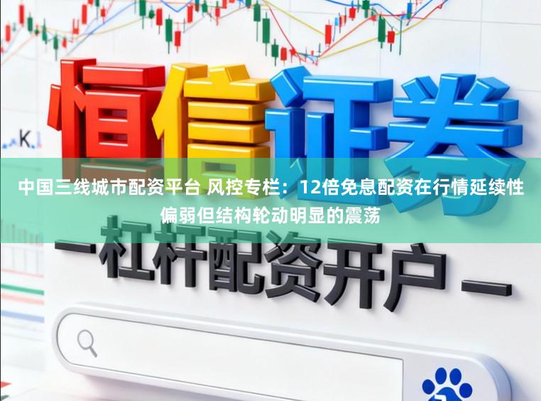 中国三线城市配资平台 风控专栏：12倍免息配资在行情延续性偏弱但结构轮动明显的震荡